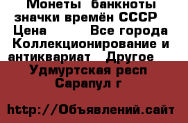 Монеты, банкноты,значки времён СССР › Цена ­ 200 - Все города Коллекционирование и антиквариат » Другое   . Удмуртская респ.,Сарапул г.